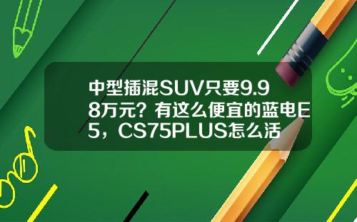 中型插混SUV只要9.98万元？有这么便宜的蓝电E5，CS75PLUS怎么活