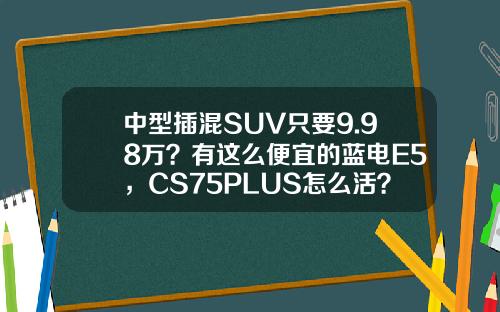 中型插混SUV只要9.98万？有这么便宜的蓝电E5，CS75PLUS怎么活？