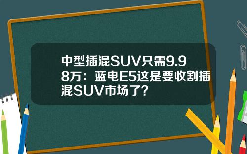 中型插混SUV只需9.98万：蓝电E5这是要收割插混SUV市场了？