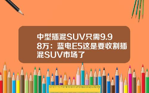 中型插混SUV只需9.98万：蓝电E5这是要收割插混SUV市场了