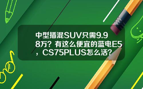 中型插混SUV只需9.98万？有这么便宜的蓝电E5，CS75PLUS怎么活？