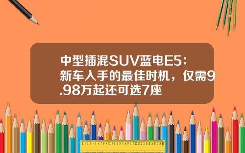 中型插混SUV蓝电E5：新车入手的最佳时机，仅需9.98万起还可选7座