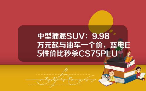 中型插混SUV：9.98万元起与油车一个价，蓝电E5性价比秒杀CS75PLUS