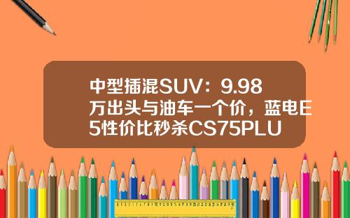 中型插混SUV：9.98万出头与油车一个价，蓝电E5性价比秒杀CS75PLUS