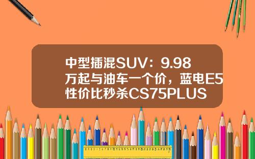 中型插混SUV：9.98万起与油车一个价，蓝电E5性价比秒杀CS75PLUS