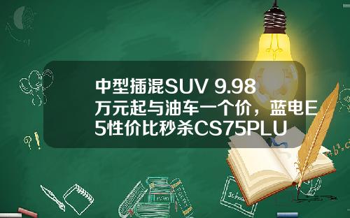 中型插混SUV 9.98万元起与油车一个价，蓝电E5性价比秒杀CS75PLUS！