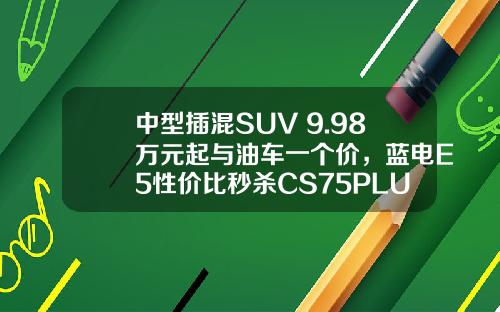 中型插混SUV 9.98万元起与油车一个价，蓝电E5性价比秒杀CS75PLUS