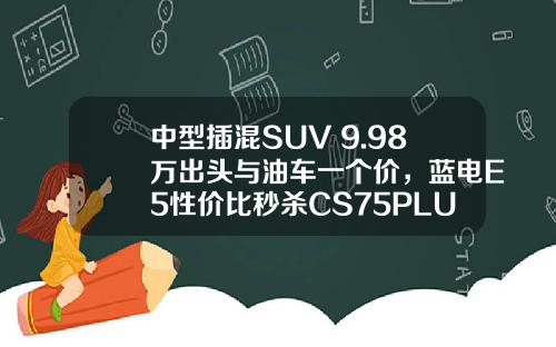 中型插混SUV 9.98万出头与油车一个价，蓝电E5性价比秒杀CS75PLUS！