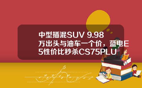中型插混SUV 9.98万出头与油车一个价，蓝电E5性价比秒杀CS75PLUS
