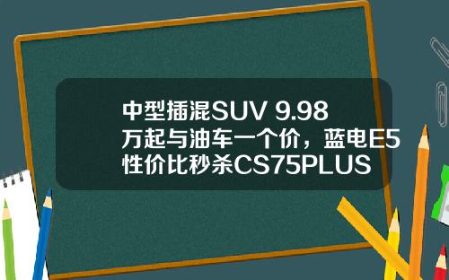 中型插混SUV 9.98万起与油车一个价，蓝电E5性价比秒杀CS75PLUS！