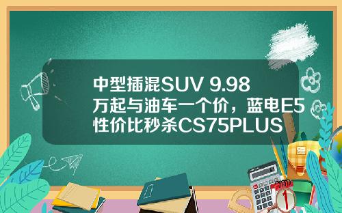 中型插混SUV 9.98万起与油车一个价，蓝电E5性价比秒杀CS75PLUS