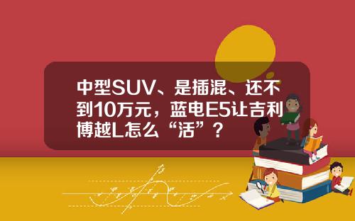 中型SUV、是插混、还不到10万元，蓝电E5让吉利博越L怎么“活”？