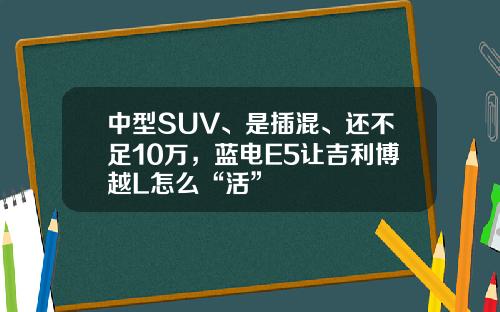 中型SUV、是插混、还不足10万，蓝电E5让吉利博越L怎么“活”