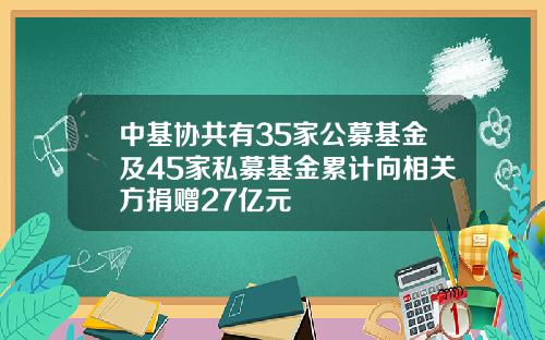 中基协共有35家公募基金及45家私募基金累计向相关方捐赠27亿元