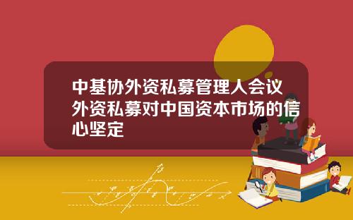中基协外资私募管理人会议外资私募对中国资本市场的信心坚定