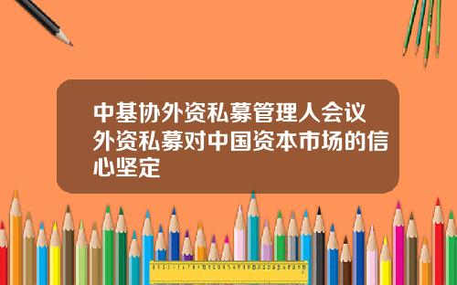 中基协外资私募管理人会议外资私募对中国资本市场的信心坚定