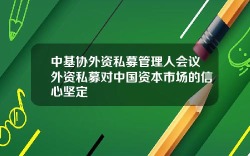 中基协外资私募管理人会议外资私募对中国资本市场的信心坚定