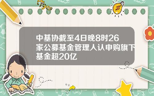 中基协截至4日晚8时26家公募基金管理人认申购旗下基金超20亿
