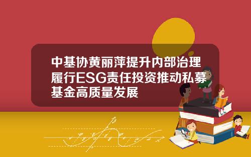中基协黄丽萍提升内部治理履行ESG责任投资推动私募基金高质量发展