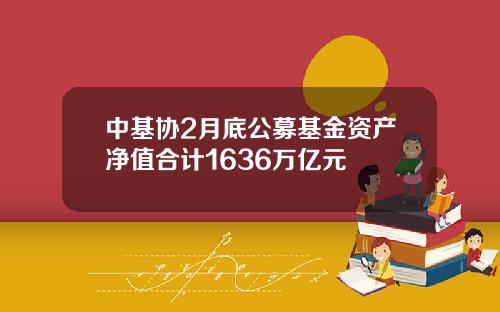 中基协2月底公募基金资产净值合计1636万亿元