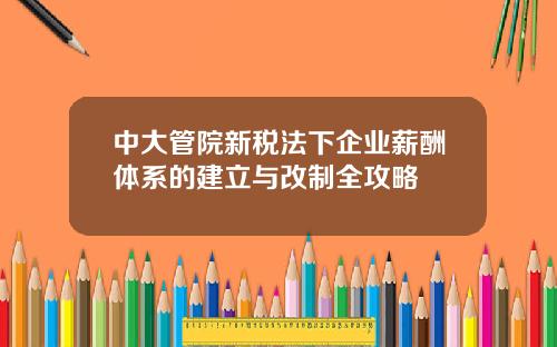中大管院新税法下企业薪酬体系的建立与改制全攻略