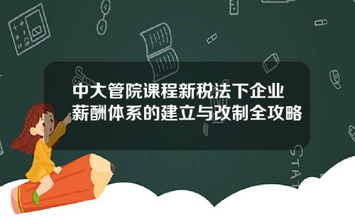中大管院课程新税法下企业薪酬体系的建立与改制全攻略