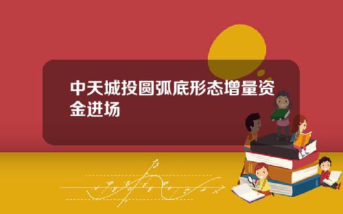 中天城投圆弧底形态增量资金进场