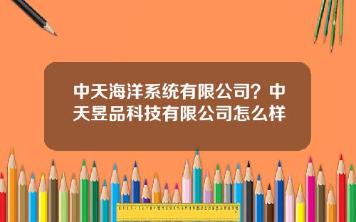 中天海洋系统有限公司？中天昱品科技有限公司怎么样