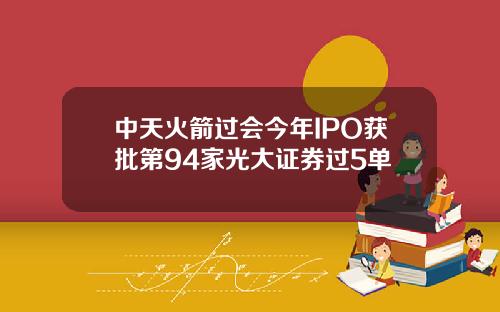 中天火箭过会今年IPO获批第94家光大证券过5单