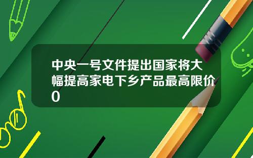 中央一号文件提出国家将大幅提高家电下乡产品最高限价0