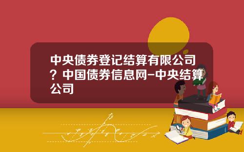 中央债券登记结算有限公司？中国债券信息网-中央结算公司