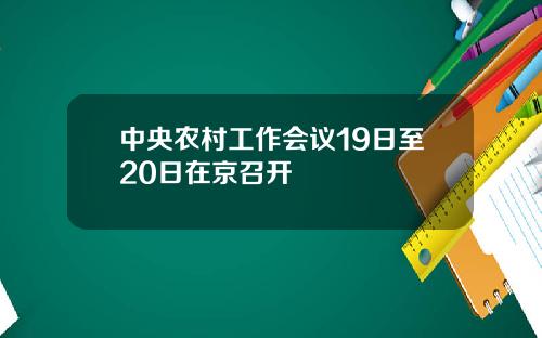 中央农村工作会议19日至20日在京召开
