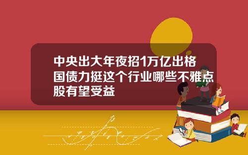 中央出大年夜招1万亿出格国债力挺这个行业哪些不雅点股有望受益