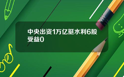中央出资1万亿挺水利6股受益0