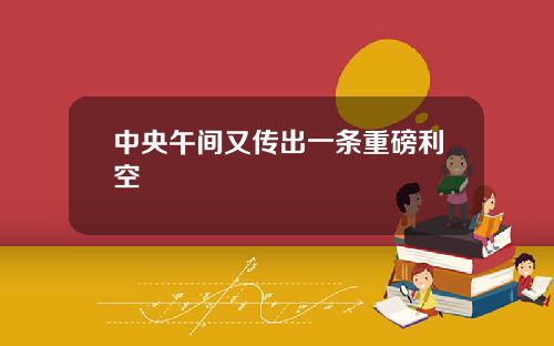 中央午间又传出一条重磅利空