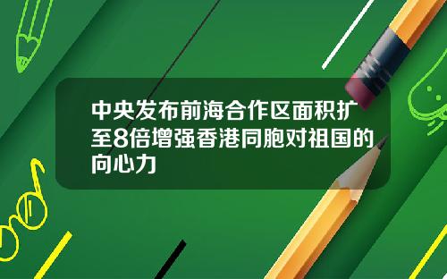 中央发布前海合作区面积扩至8倍增强香港同胞对祖国的向心力