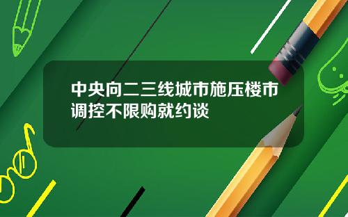 中央向二三线城市施压楼市调控不限购就约谈