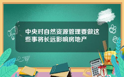 中央对自然资源管理要做这些事将长远影响房地产