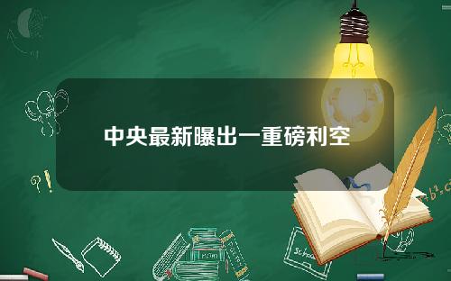 中央最新曝出一重磅利空