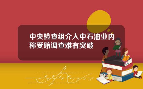 中央检查组介入中石油业内称受贿调查难有突破