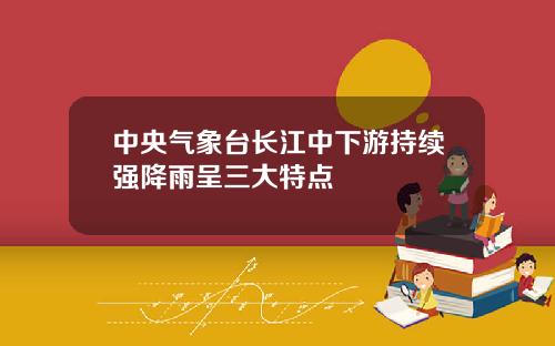 中央气象台长江中下游持续强降雨呈三大特点