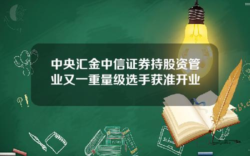 中央汇金中信证券持股资管业又一重量级选手获准开业