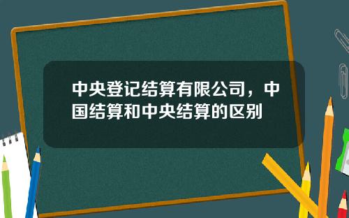 中央登记结算有限公司，中国结算和中央结算的区别
