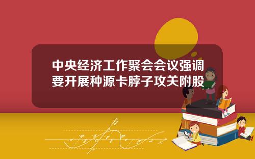 中央经济工作聚会会议强调要开展种源卡脖子攻关附股
