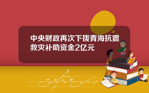 中央财政再次下拨青海抗震救灾补助资金2亿元
