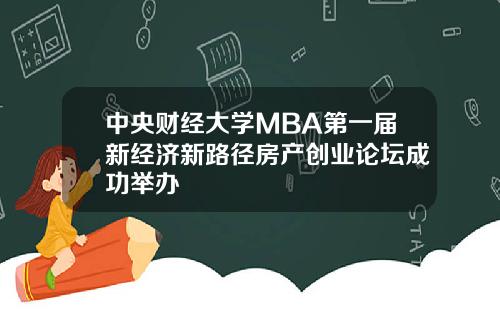 中央财经大学MBA第一届新经济新路径房产创业论坛成功举办