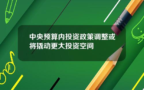 中央预算内投资政策调整或将撬动更大投资空间