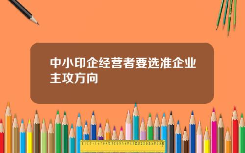 中小印企经营者要选准企业主攻方向