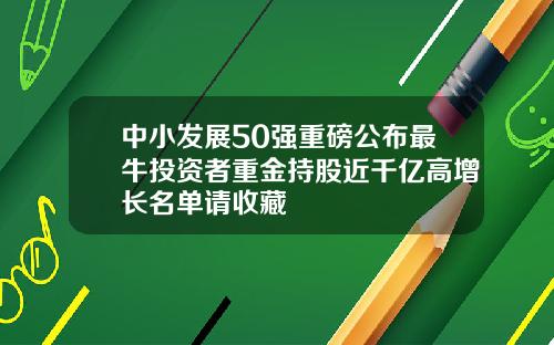 中小发展50强重磅公布最牛投资者重金持股近千亿高增长名单请收藏