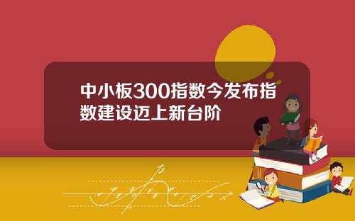 中小板300指数今发布指数建设迈上新台阶